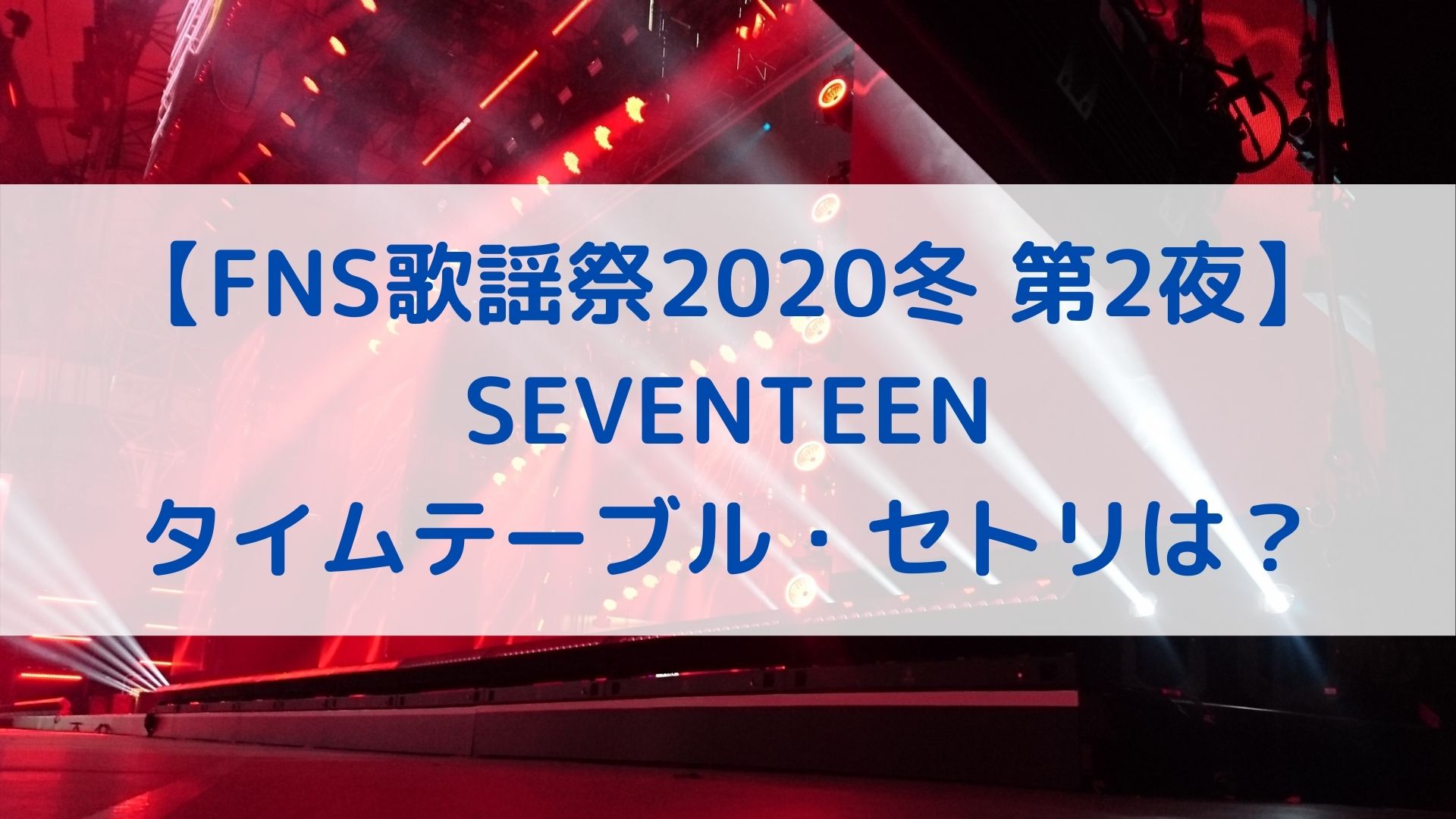 Fns歌謡祭冬第2夜 セブンティーンのタイムテーブル セトリは 出演時間と順番を調査 ハヤ リノ