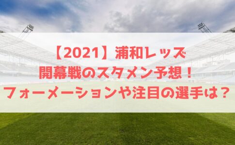 21 浦和レッズ開幕戦のスタメン予想 フォーメーションや注目の選手についても ハヤ リノ