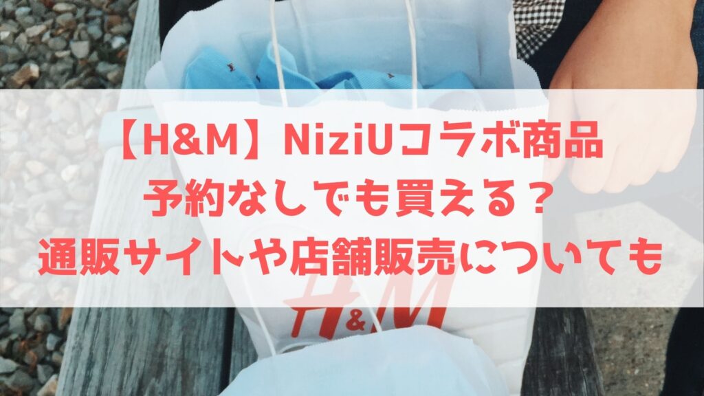 【H&M】NiziUコラボ商品は予約なしでも買える？通販サイトや店舗販売についても | ハヤ・リノ