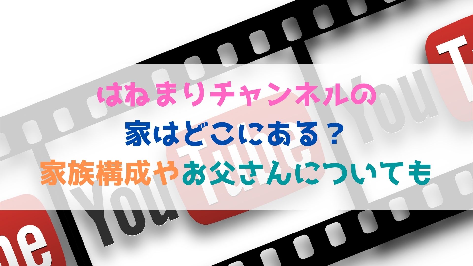 はねまりチャンネルの家はどこにある 家族構成やお父さんについても ハヤ リノ