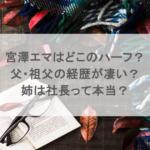 宮澤エマはどこのハーフ？父・祖父の経歴が凄い？姉は社長って本当？