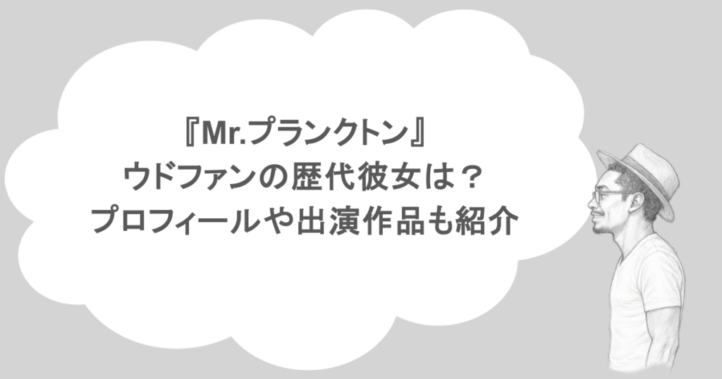 『Mr.プランクトン』ウドファンの歴代彼女は？プロフィールや出演作品も紹介