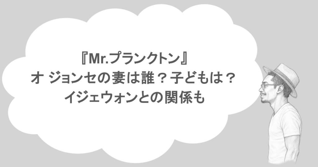 『Mr.プランクトン』オ ジョンセの妻は誰？子どもは？イジェウォンとの関係も