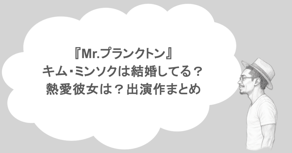 『Mr.プランクトン』キム・ミンソクは結婚してる？熱愛彼女は？出演作まとめ