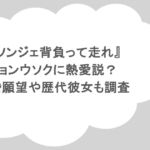 『ソンジェ背負って走れ』ピョンウソクに熱愛説?結婚願望や歴代彼女も調査