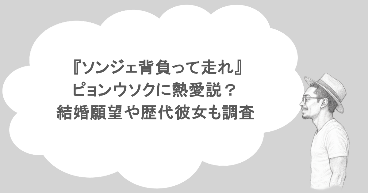 『ソンジェ背負って走れ』ピョンウソクに熱愛説？結婚願望や歴代彼女も調査