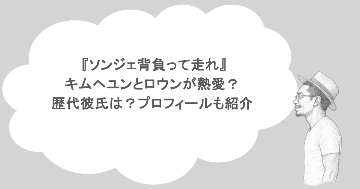 『ソンジェ背負って走れ』キムヘユンとロウンが熱愛？歴代彼氏は？プロフィールも紹介