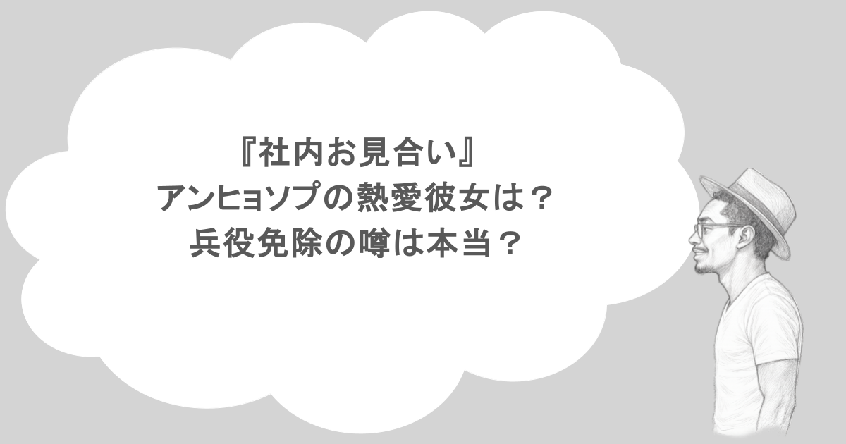 『社内お見合い』アンヒョソプの熱愛彼女は？兵役免除の噂は本当？