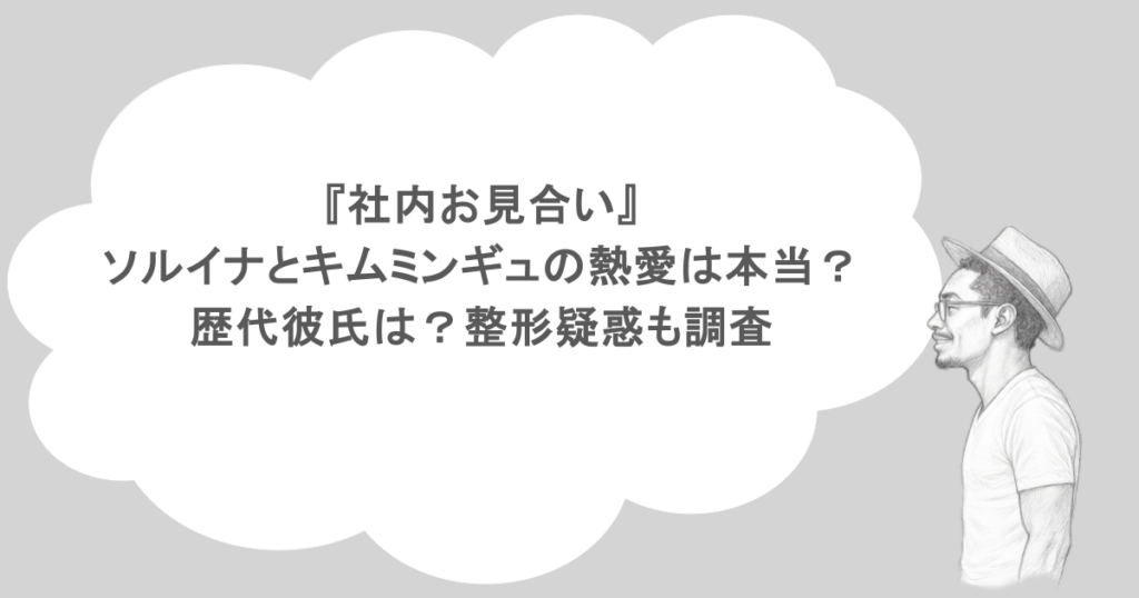 『社内お見合い』ソルイナとキムミンギュの熱愛は本当？歴代彼氏は？整形疑惑も調査