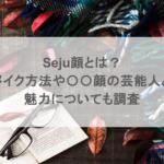 Seju顔とは?メイク方法や〇〇顔の芸能人と魅力についても調査