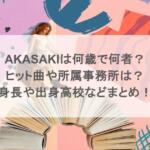 AKASAKIは何歳で何者?ヒット曲や所属事務所は?身長や出身高校などまとめ!