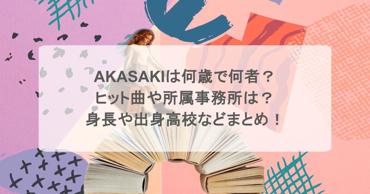 AKASAKIは何歳で何者?ヒット曲や所属事務所は?身長や出身高校などまとめ!