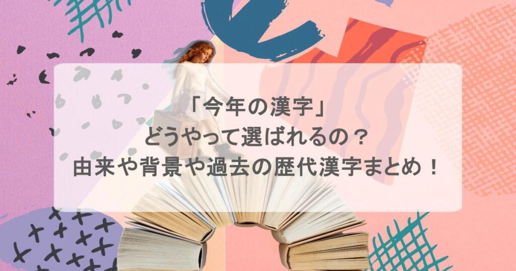 「今年の漢字」はどうやって選ばれるの?由来や背景とは?過去の歴代漢字まとめ!