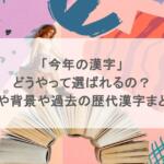 「今年の漢字」はどうやって選ばれるの?由来や背景とは?過去の歴代漢字まとめ!