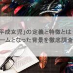 「平成女児」の定義と特徴とは？ブームとなった背景を徹底調査！
