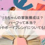 リカちゃんの家族構成は?ハーフって本当?年齢やボーイフレンドについても調査