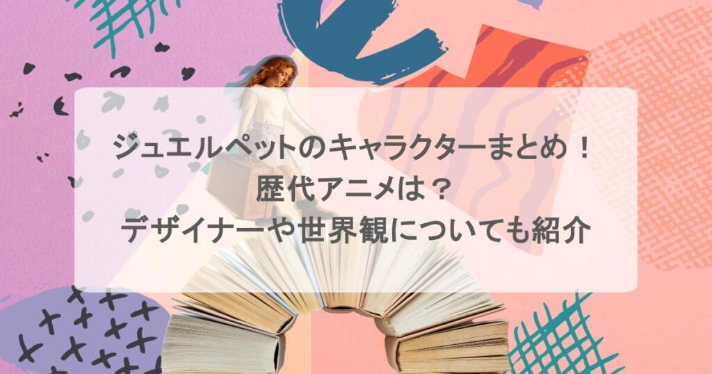 ジュエルペットのキャラクターまとめ！歴代アニメは？デザイナーや世界観についても紹介