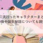 平成に流行ったキャラクターまとめ!特徴や誕生秘話についても調査