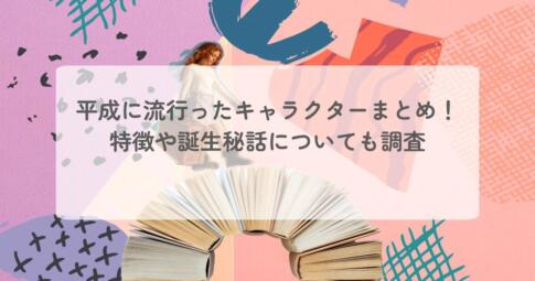 平成に流行ったキャラクターまとめ！特徴や誕生秘話についても調査