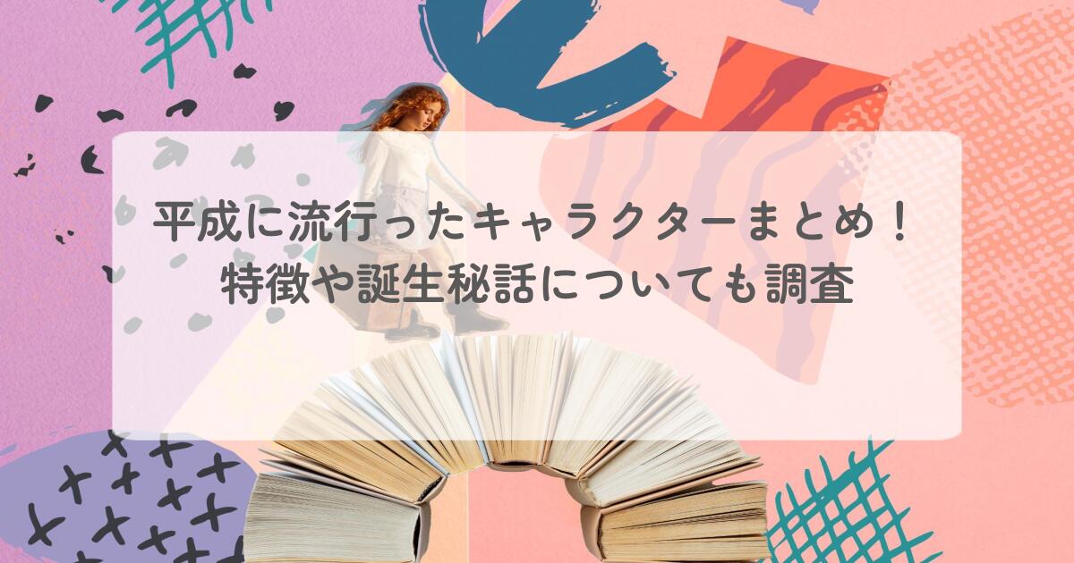 平成に流行ったキャラクターまとめ！特徴や誕生秘話についても調査