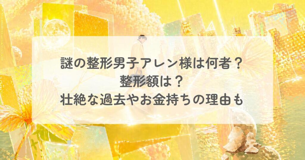 謎の整形男子アレン様は何者?整形額は?壮絶な過去やお金持ちの理由についても