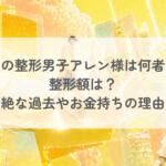 謎の整形男子アレン様は何者？整形額は？壮絶な過去やお金持ちの理由についても