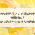 謎の整形男子アレン様は何者?整形額は?壮絶な過去やお金持ちの理由についても