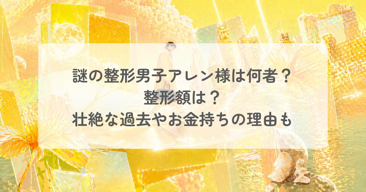謎の整形男子アレン様は何者?整形額は?壮絶な過去やお金持ちの理由についても