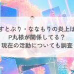 すとぷり・ななもりの炎上は P丸様が関係してる？ 現在の活動についても調査