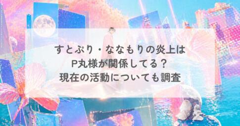 すとぷり・ななもりの炎上は P丸様が関係してる? 現在の活動についても調査