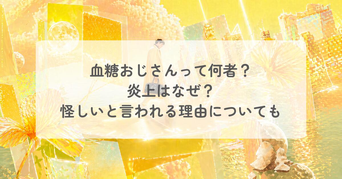 血糖おじさんって何者？炎上はなぜ？怪しいと言われる理由についても